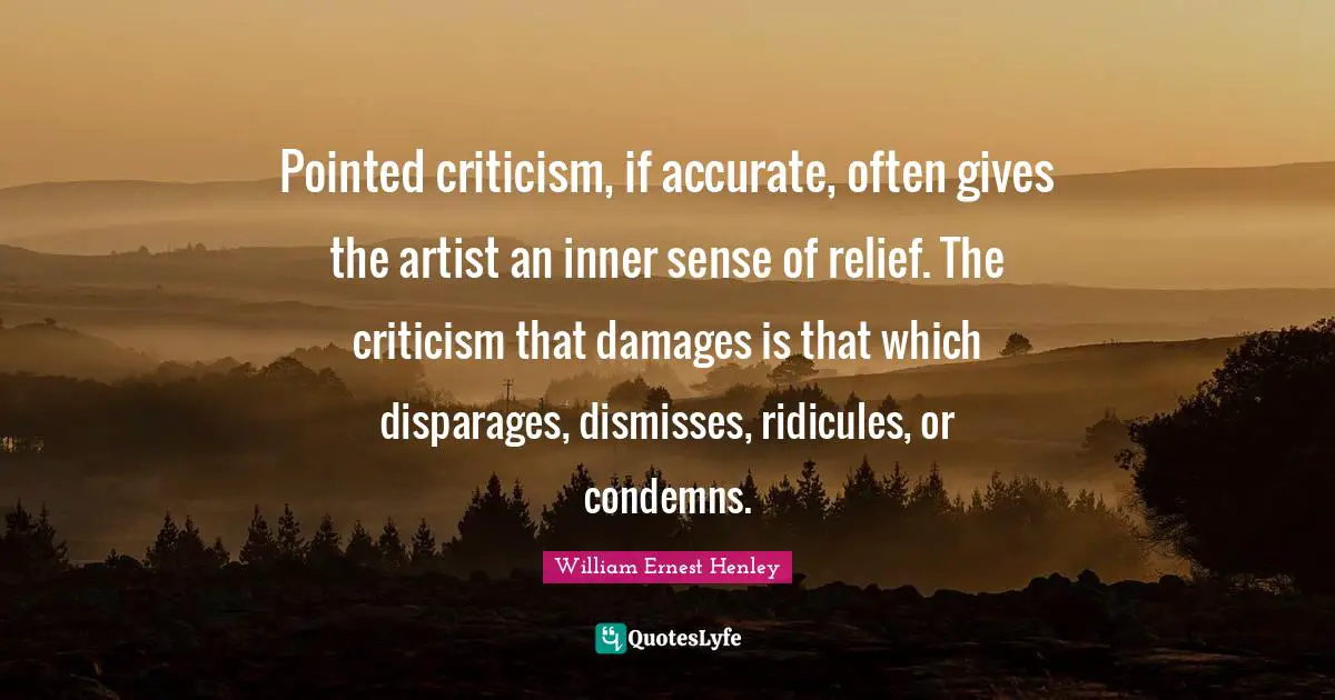 Pointed criticism, if accurate, often gives the artist an inner sense of relief. The criticism that damages is that which disparages, dismisses, ridicules, or condemns.