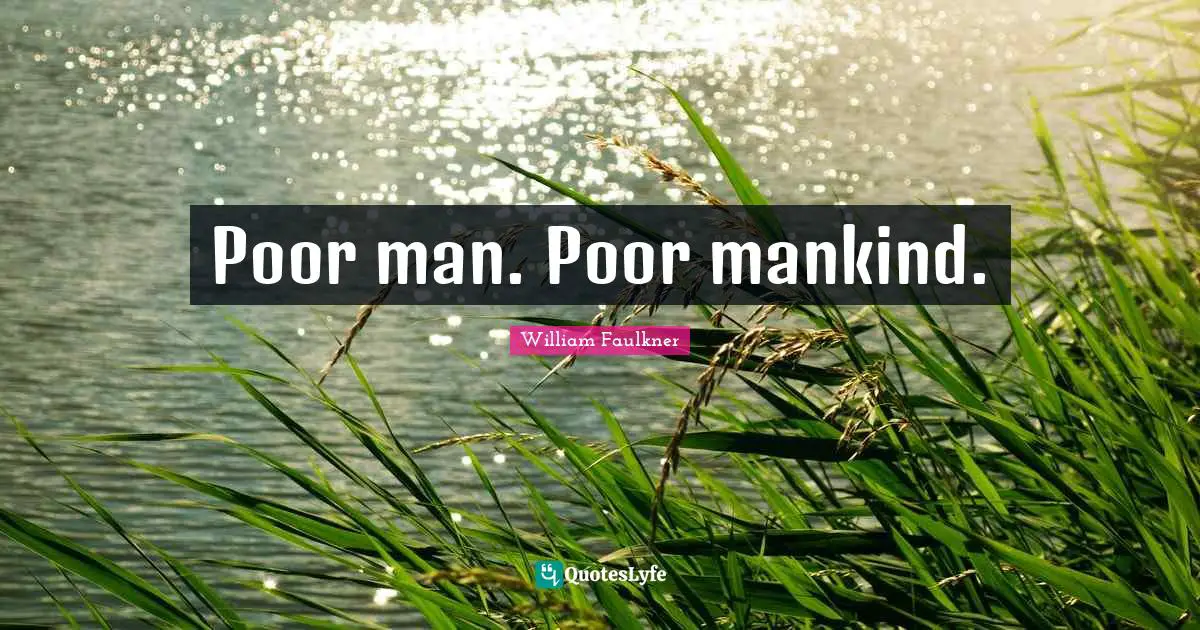 Poor man. Poor mankind.