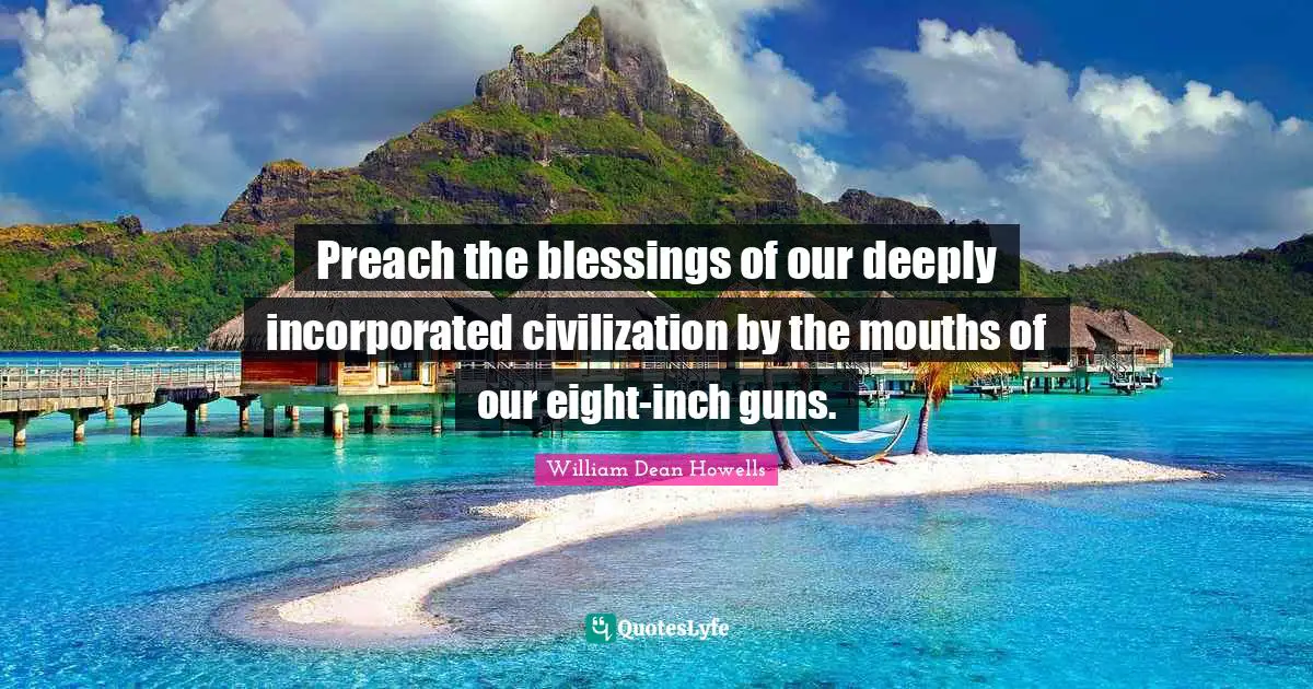 Preach the blessings of our deeply incorporated civilization by the mouths of our eight-inch guns.