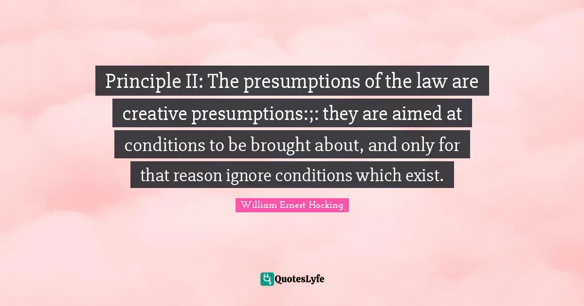 Principle II: The presumptions of the law are creative presumptions:;: they are aimed at conditions to be brought about, and only for that reason ignore conditions which exist.