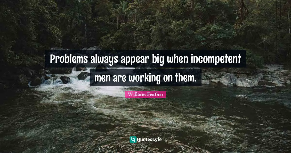 Problems always appear big when incompetent men are working on them.