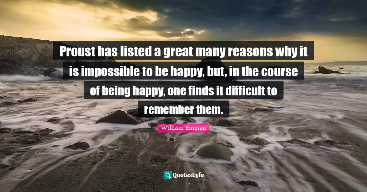 William Empson Quotes: "Proust has listed a great many reasons why it is impossible to be happy, but, in the course of being happy, one finds it difficult to remember them."