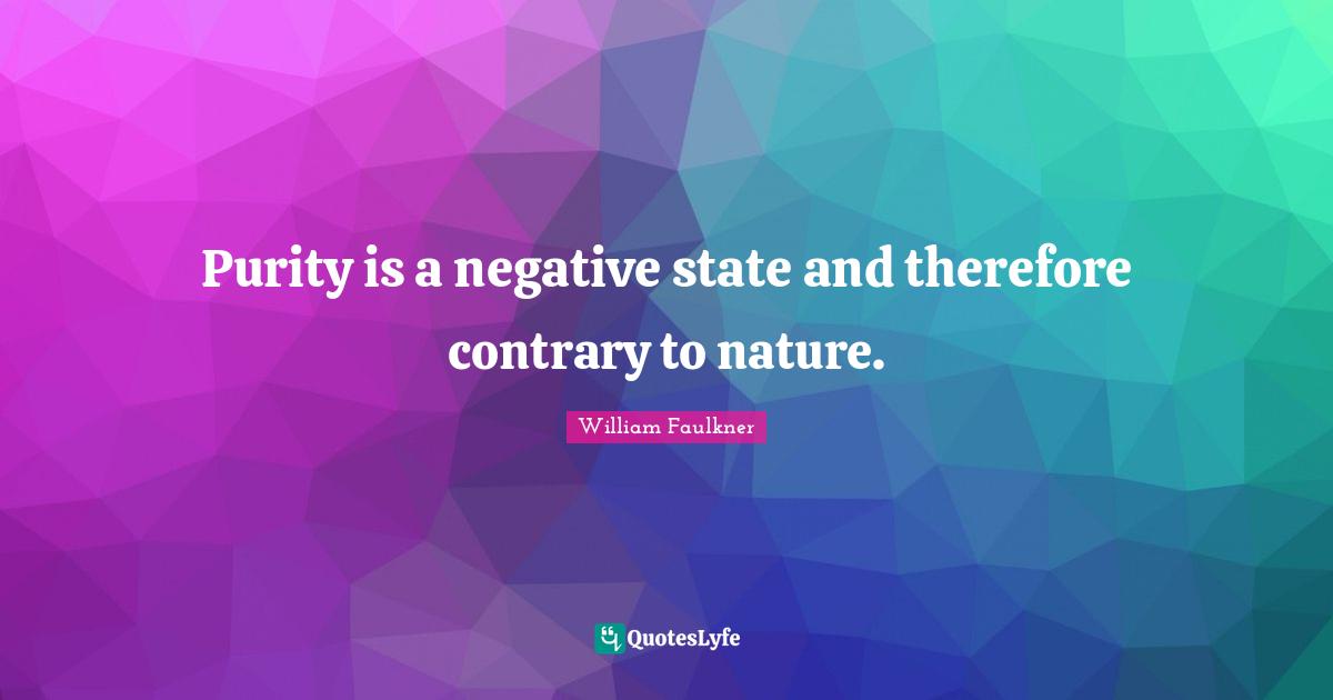 Purity is a negative state and therefore contrary to nature.