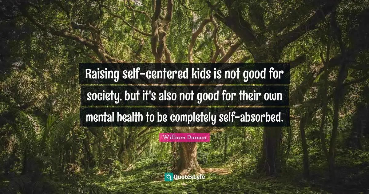 Raising self-centered kids is not good for society, but it's also not good for their own mental health to be completely self-absorbed.