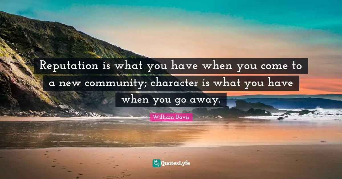 Reputation is what you have when you come to a new community; character is what you have when you go away.