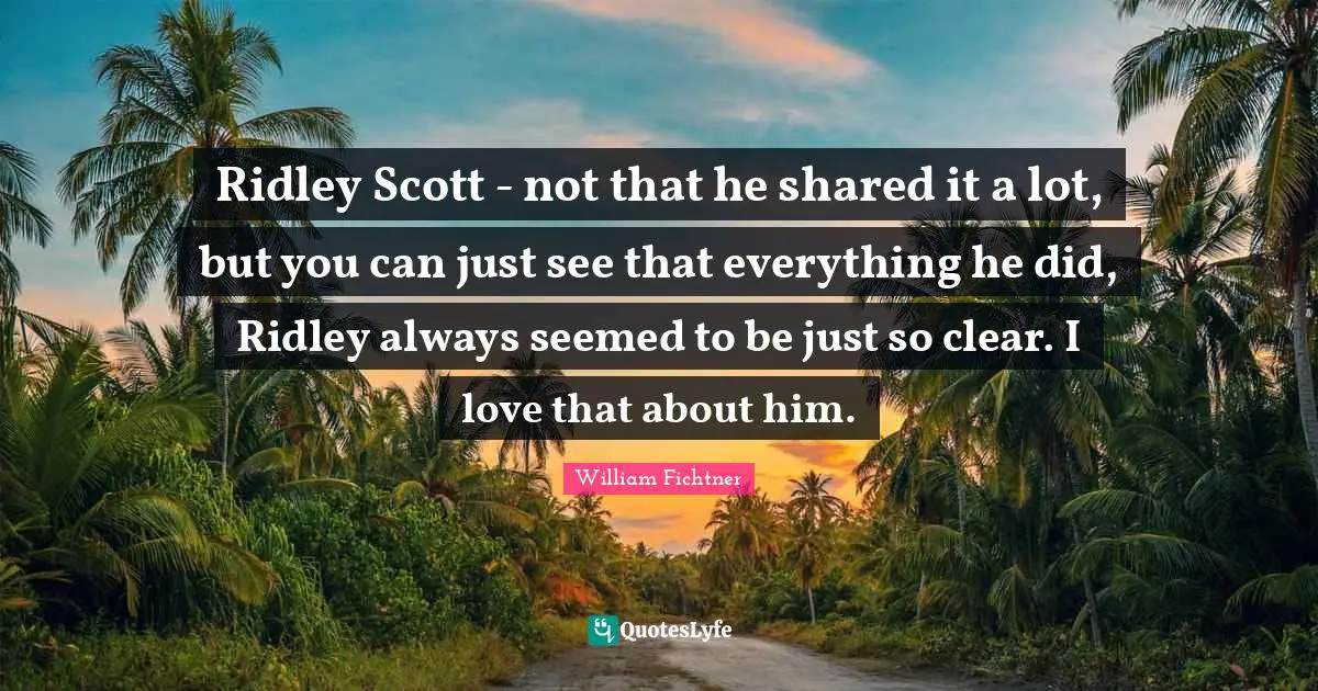 Ridley Scott - not that he shared it a lot, but you can just see that everything he did, Ridley always seemed to be just so clear. I love that about him.