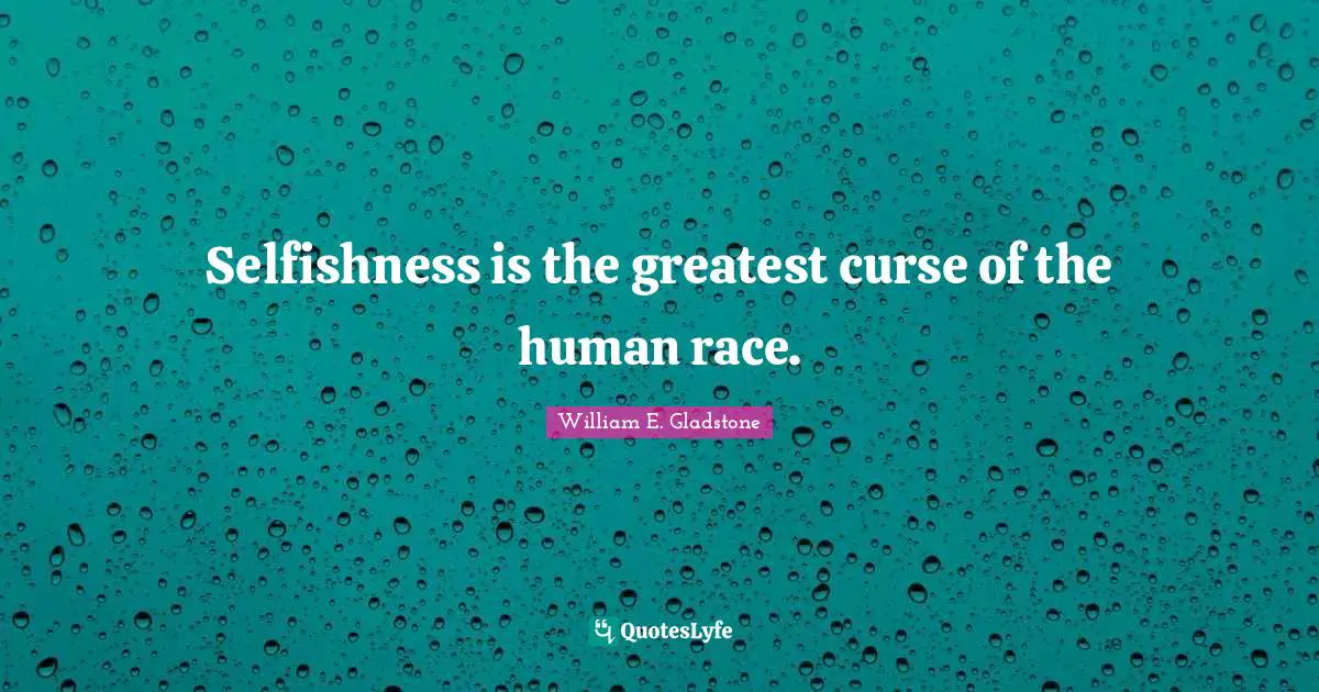 Selfish Quotes: "Selfishness is the greatest curse of the human race."