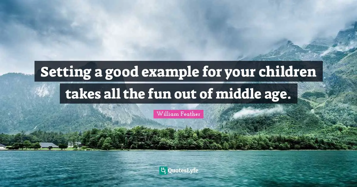 William Feather Quotes: "Setting a good example for your children takes all the fun out of middle age."