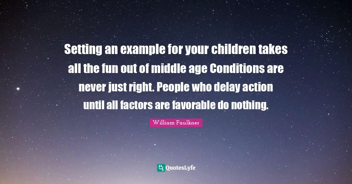 Setting an example for your children takes all the fun out of middle age Conditions are never just right. People who delay action until all factors are favorable do nothing.