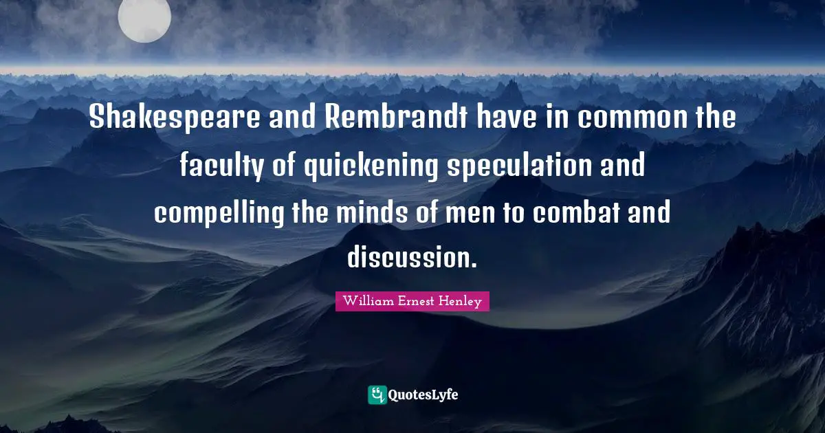 Shakespeare and Rembrandt have in common the faculty of quickening speculation and compelling the minds of men to combat and discussion.