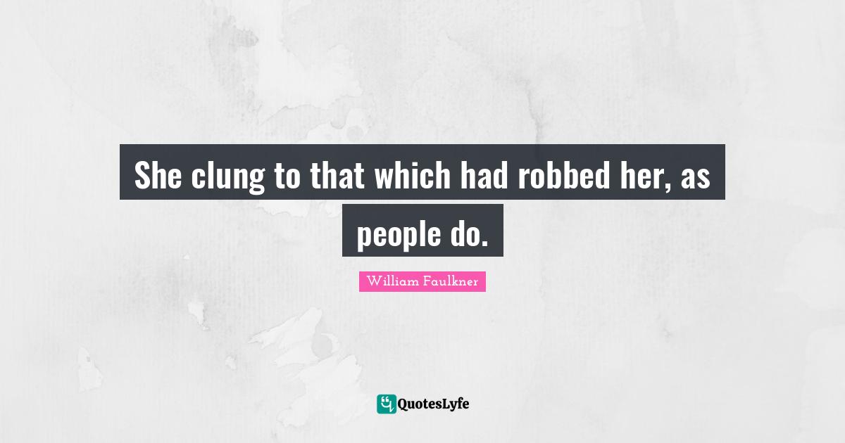 She clung to that which had robbed her, as people do.