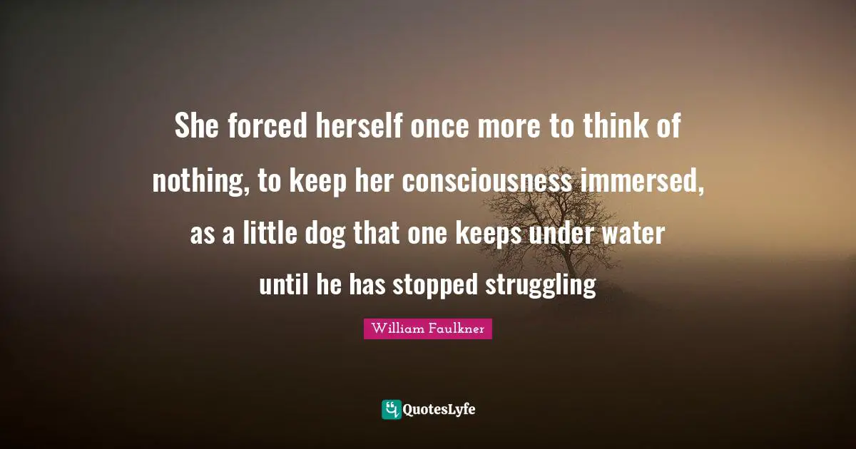 She forced herself once more to think of nothing, to keep her consciousness immersed, as a little dog that one keeps under water until he has stopped struggling