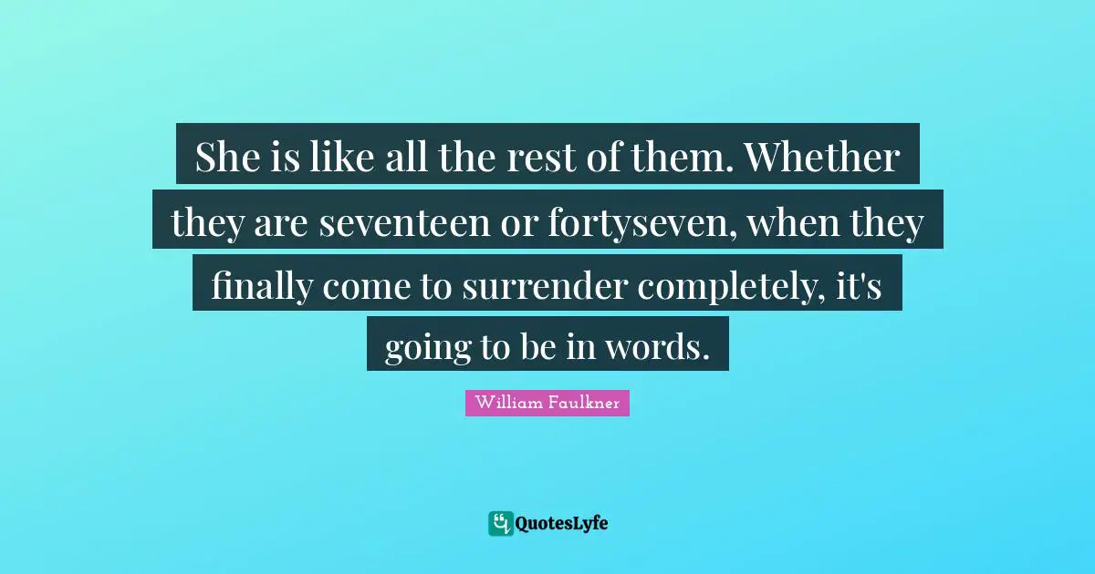 She is like all the rest of them. Whether they are seventeen or fortyseven, when they finally come to surrender completely, it's going to be in words.