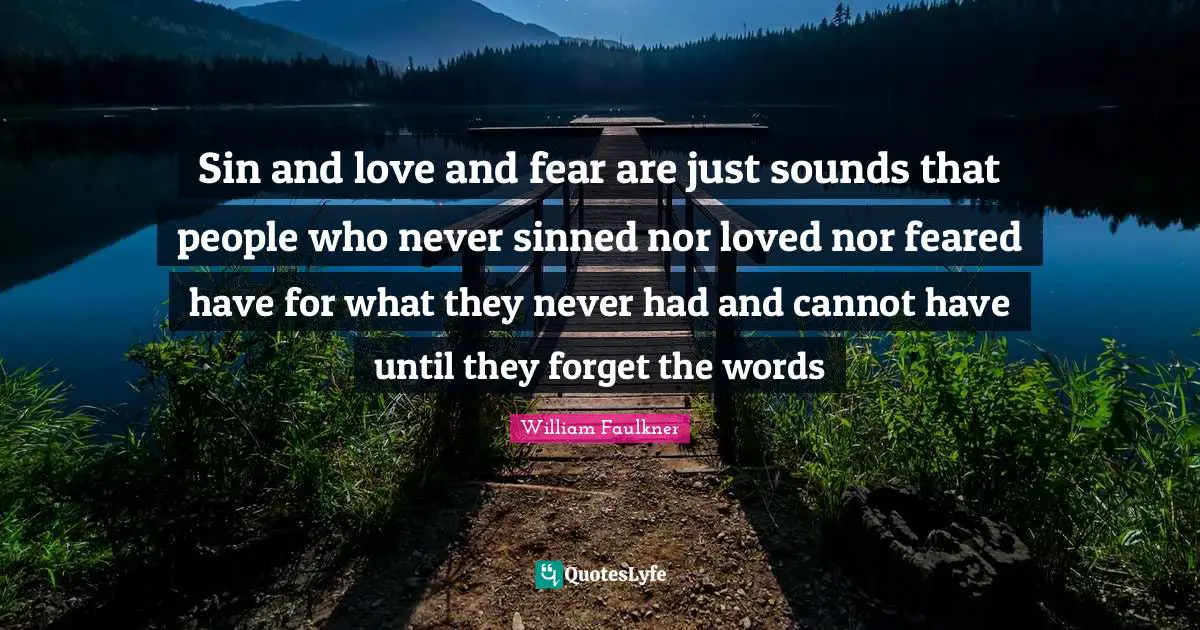 Sin and love and fear are just sounds that people who never sinned nor loved nor feared have for what they never had and cannot have until they forget the words
