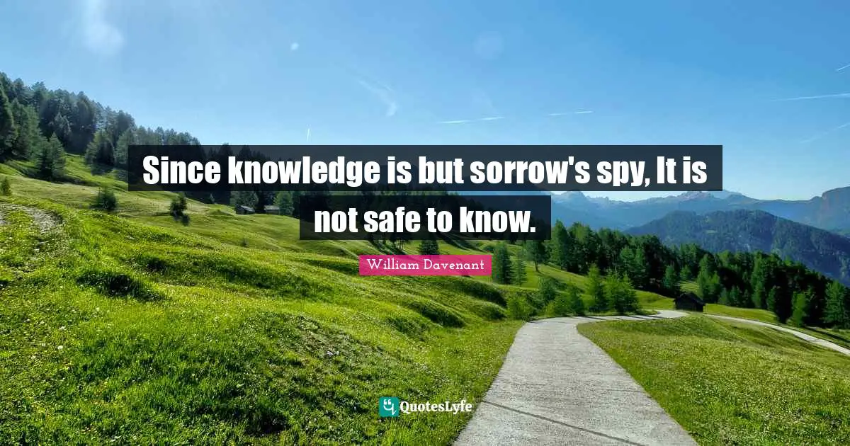 Since knowledge is but sorrow's spy, It is not safe to know.