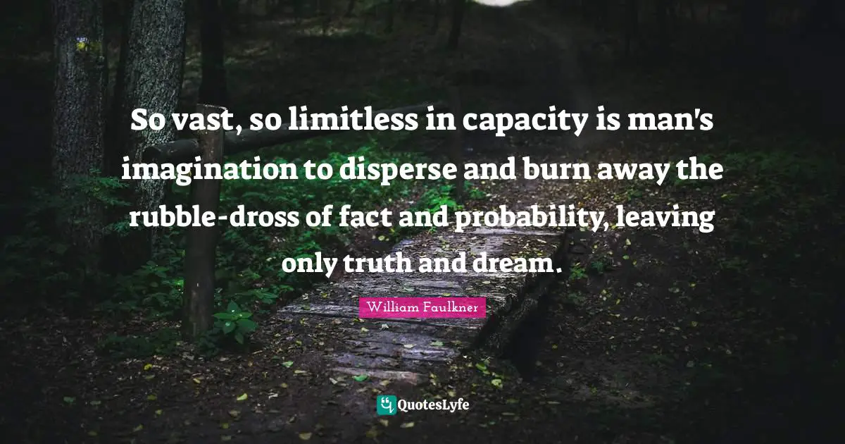 So vast, so limitless in capacity is man's imagination to disperse and burn away the rubble-dross of fact and probability, leaving only truth and dream.