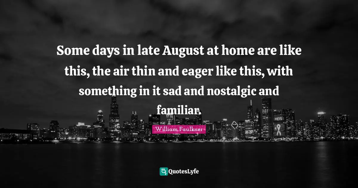 Some days in late August at home are like this, the air thin and eager like this, with something in it sad and nostalgic and familiar.