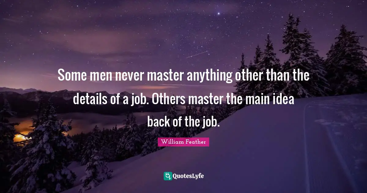 Some men never master anything other than the details of a job. Others master the main idea back of the job.