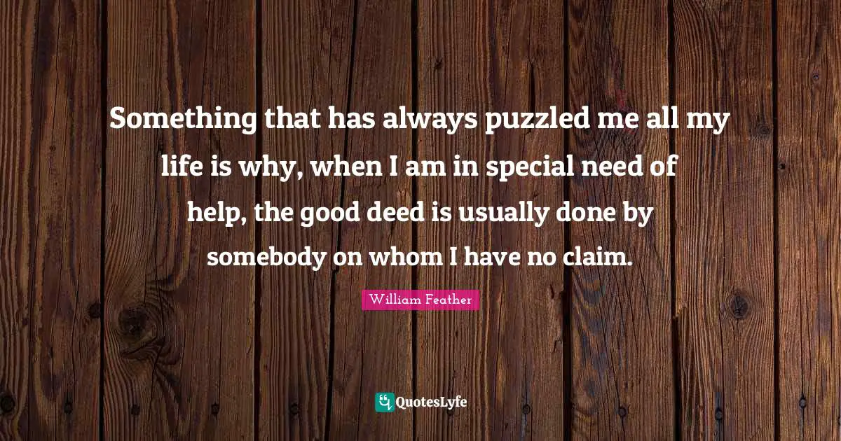 William Feather Quotes: "Something that has always puzzled me all my life is why, when I am in special need of help, the good deed is usually done by somebody on whom I have no claim."