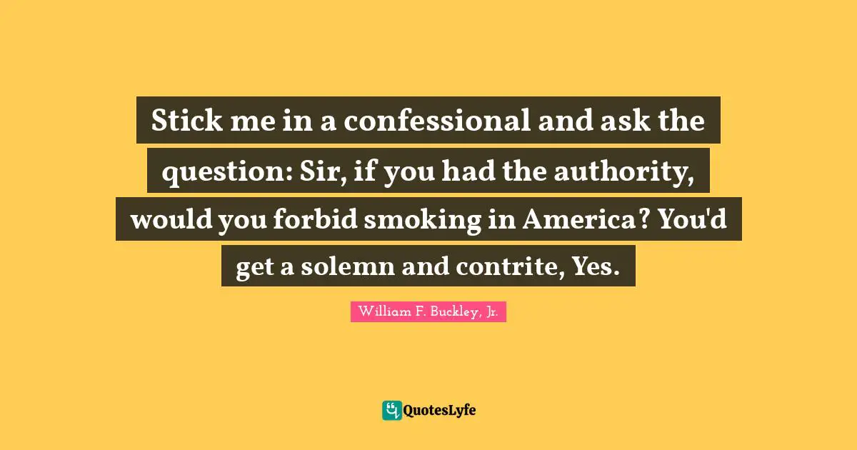 Stick me in a confessional and ask the question: Sir, if you had the authority, would you forbid smoking in America? You'd get a solemn and contrite, Yes.