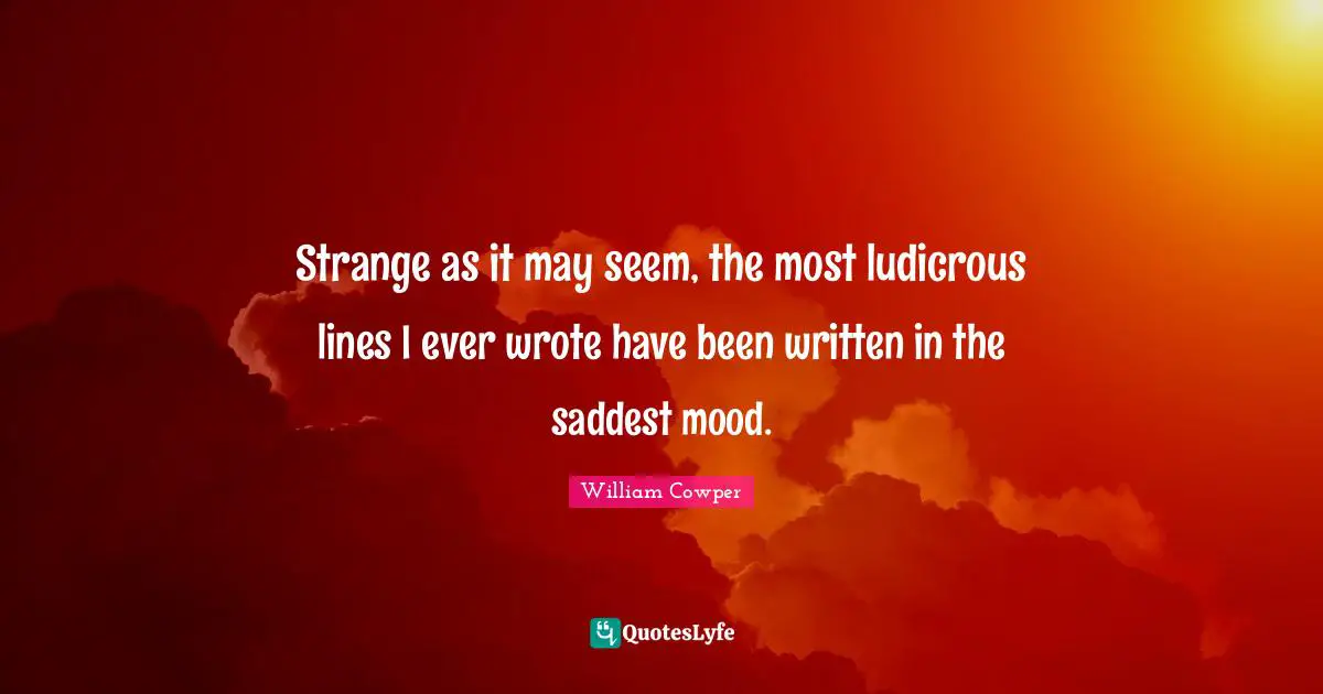 Strange as it may seem, the most ludicrous lines I ever wrote have been written in the saddest mood.