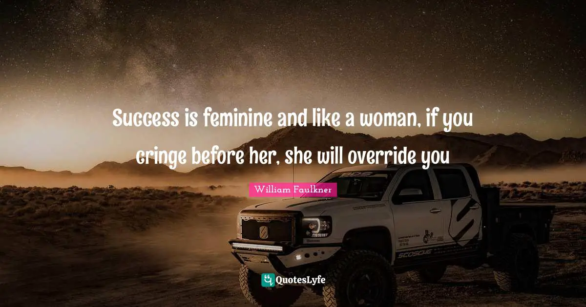 Success is feminine and like a woman, if you cringe before her, she will override you