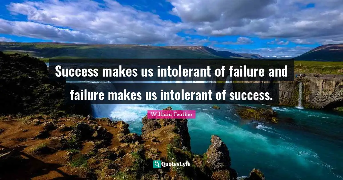 Success makes us intolerant of failure and failure makes us intolerant of success.