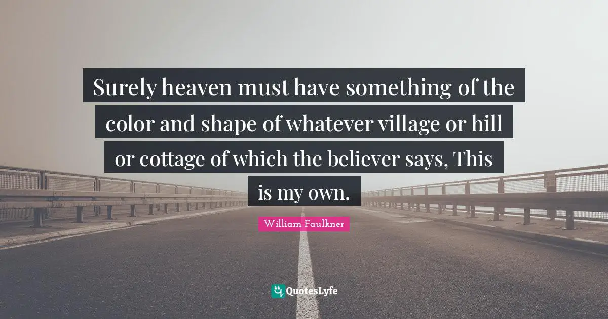 Surely heaven must have something of the color and shape of whatever village or hill or cottage of which the believer says, This is my own.