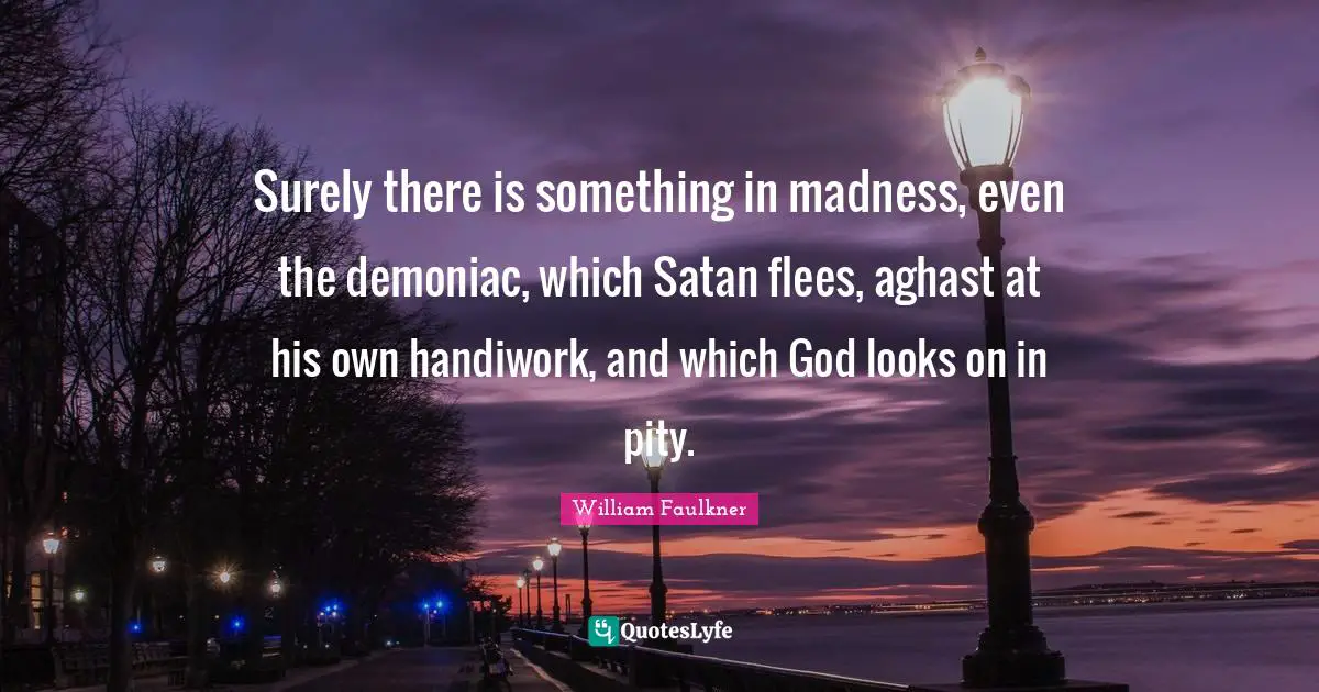 Surely there is something in madness, even the demoniac, which Satan flees, aghast at his own handiwork, and which God looks on in pity.