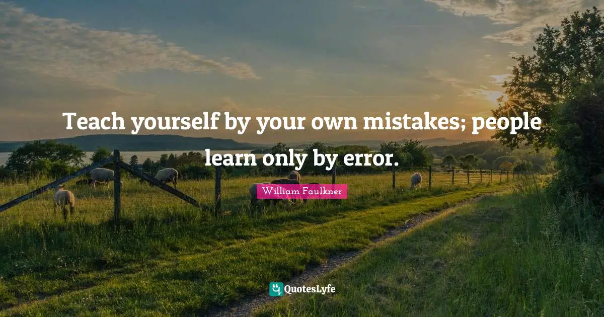 Teach yourself by your own mistakes; people learn only by error.