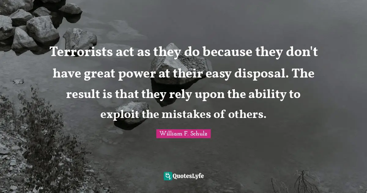 Terrorists act as they do because they don't have great power at their easy disposal. The result is that they rely upon the ability to exploit the mistakes of others.