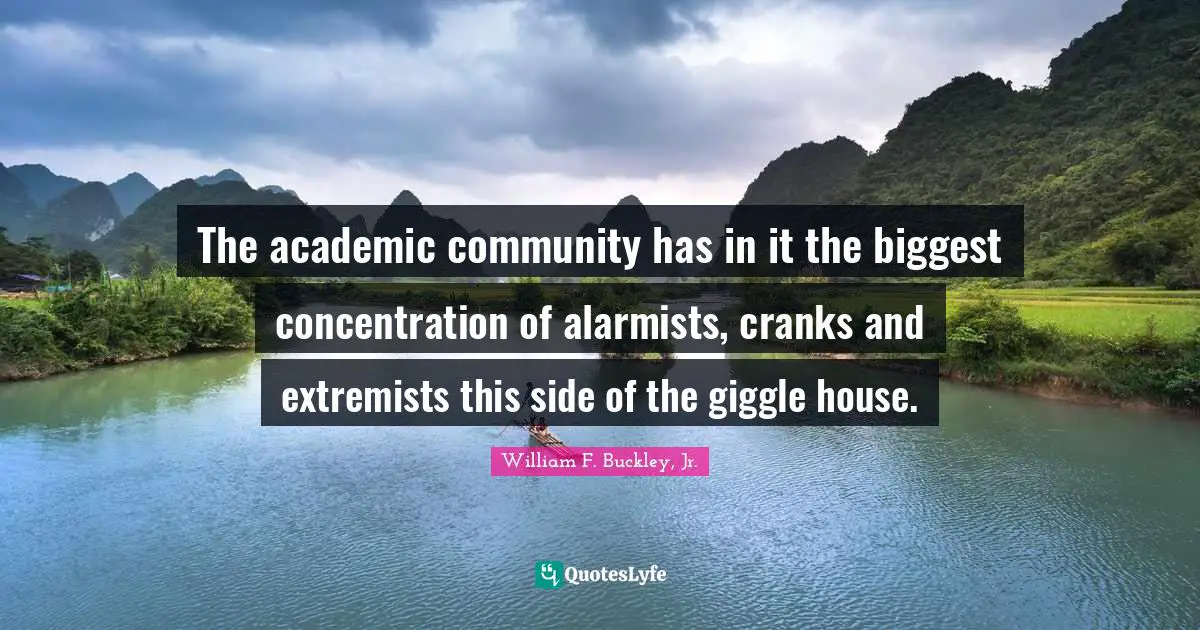 The academic community has in it the biggest concentration of alarmists, cranks and extremists this side of the giggle house.