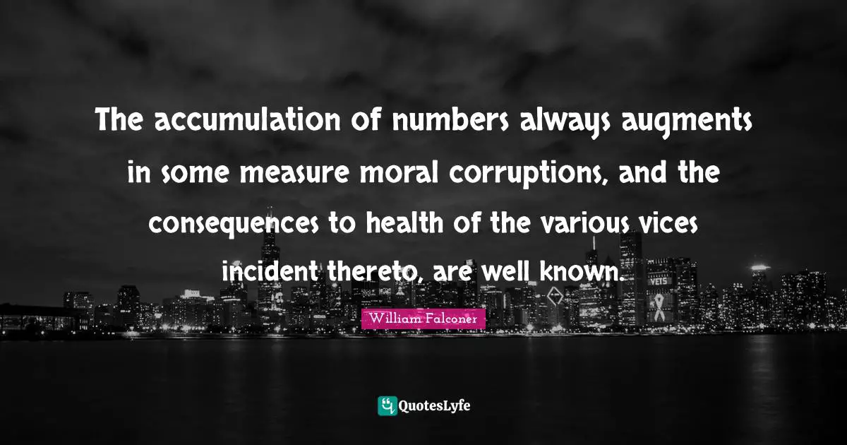 The accumulation of numbers always augments in some measure moral corruptions, and the consequences to health of the various vices incident thereto, are well known.