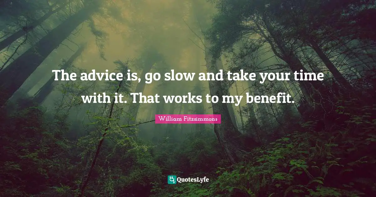 The advice is, go slow and take your time with it. That works to my benefit.