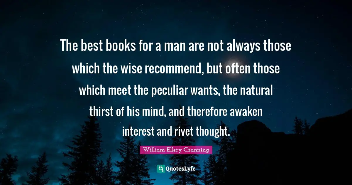 The best books for a man are not always those which the wise recommend, but often those which meet the peculiar wants, the natural thirst of his mind, and therefore awaken interest and rivet thought.