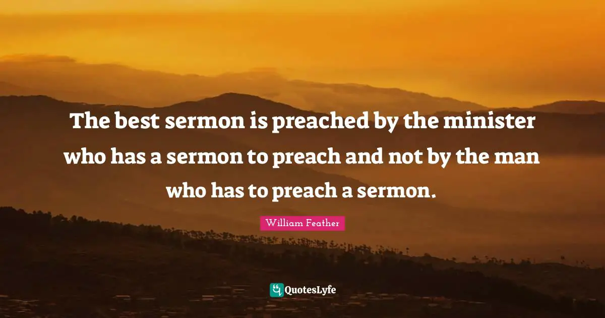 The best sermon is preached by the minister who has a sermon to preach and not by the man who has to preach a sermon.
