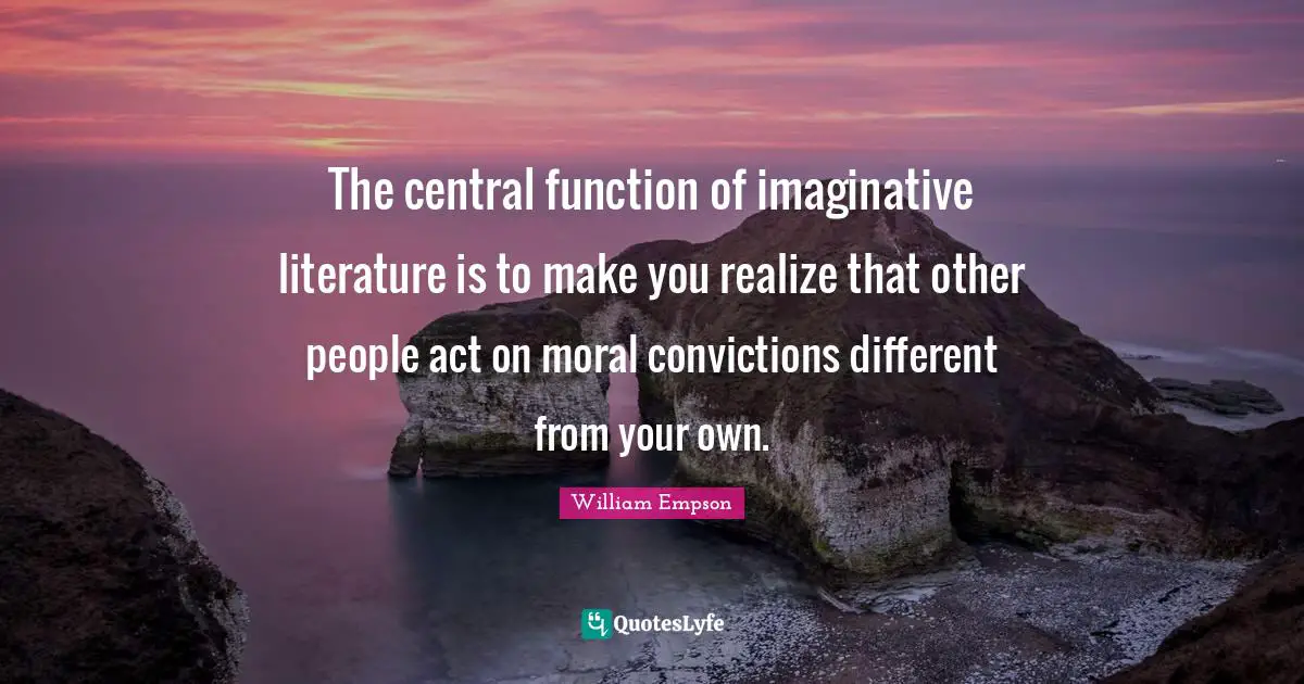 William Empson Quotes: "The central function of imaginative literature is to make you realize that other people act on moral convictions different from your own."