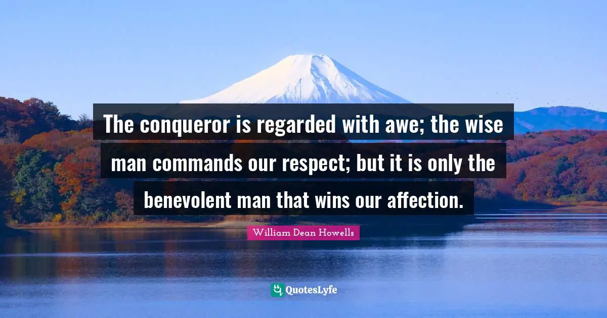 The conqueror is regarded with awe; the wise man commands our respect; but it is only the benevolent man that wins our affection.