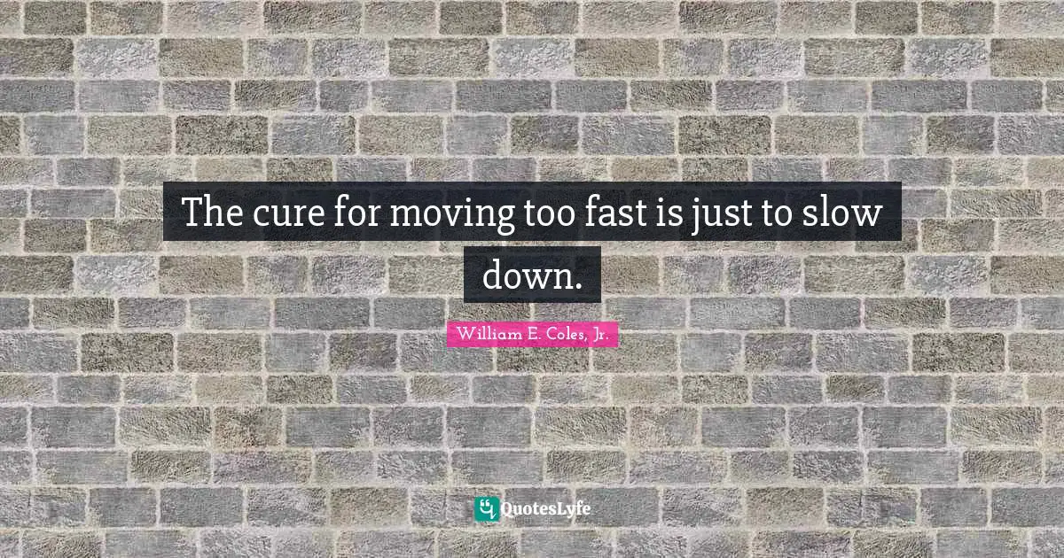 The cure for moving too fast is just to slow down.