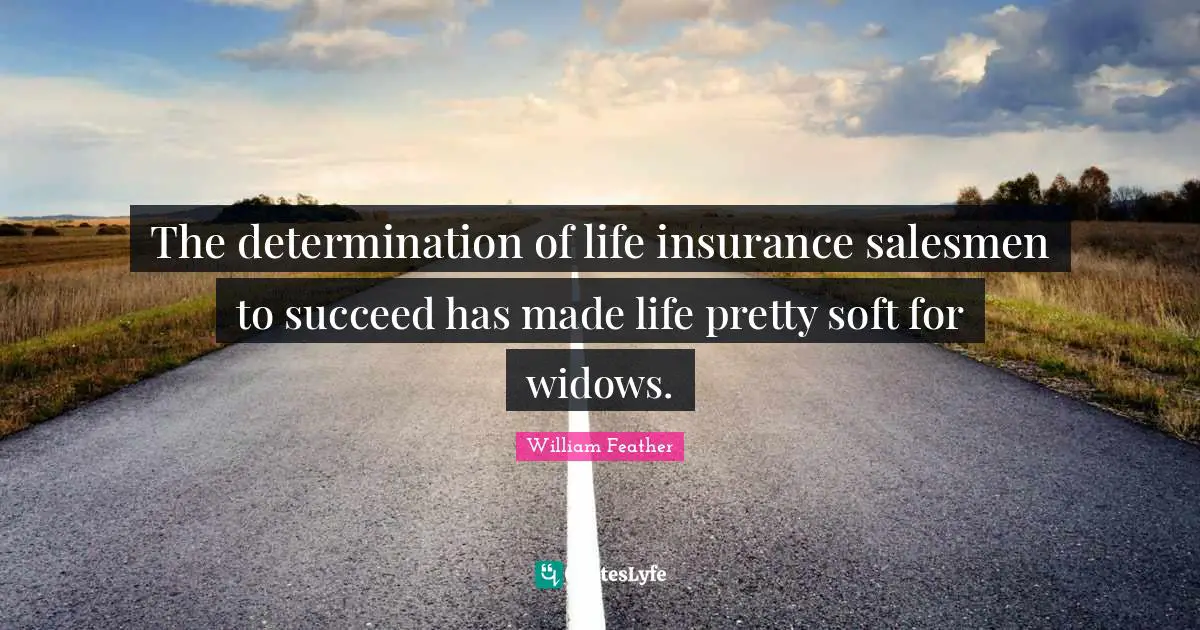 The determination of life insurance salesmen to succeed has made life pretty soft for widows.