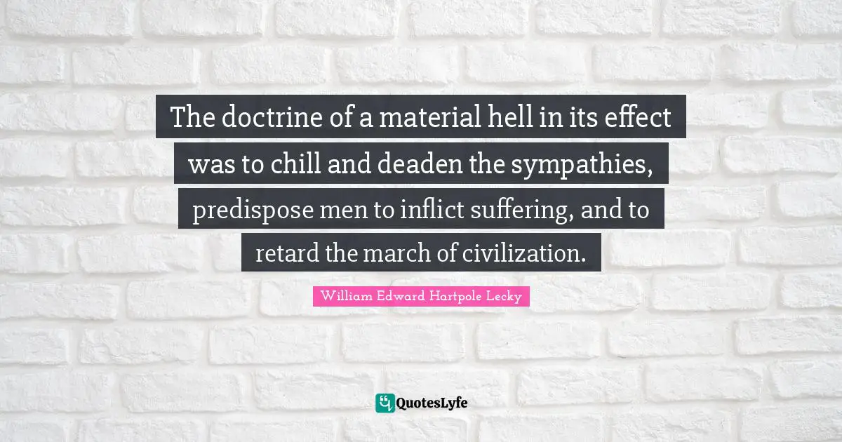The doctrine of a material hell in its effect was to chill and deaden the sympathies, predispose men to inflict suffering, and to retard the march of civilization.