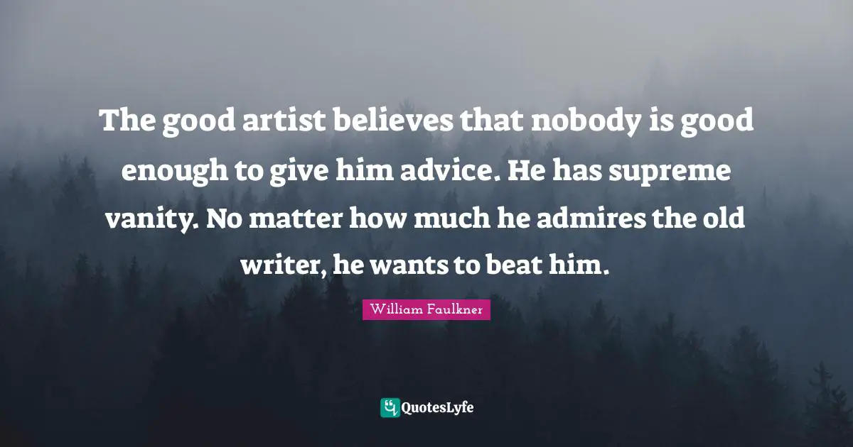 The good artist believes that nobody is good enough to give him advice. He has supreme vanity. No matter how much he admires the old writer, he wants to beat him.