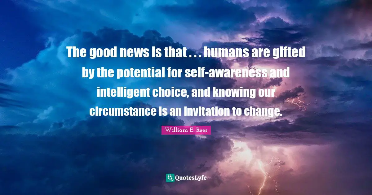 The good news is that . . . humans are gifted by the potential for self-awareness and intelligent choice, and knowing our circumstance is an invitation to change.