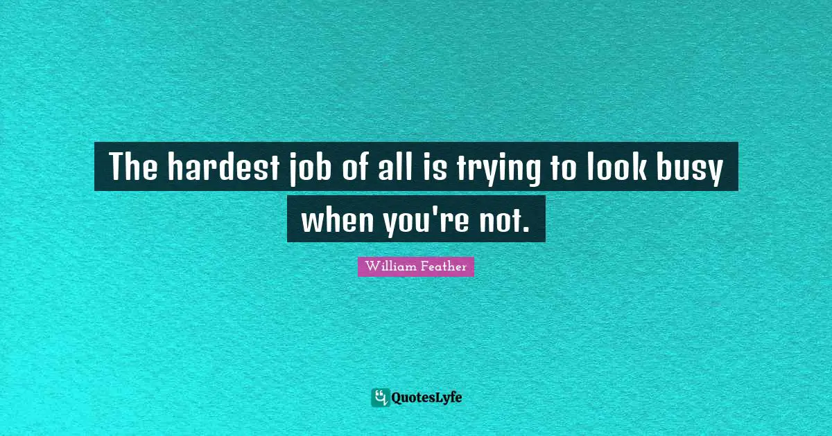The hardest job of all is trying to look busy when you're not.