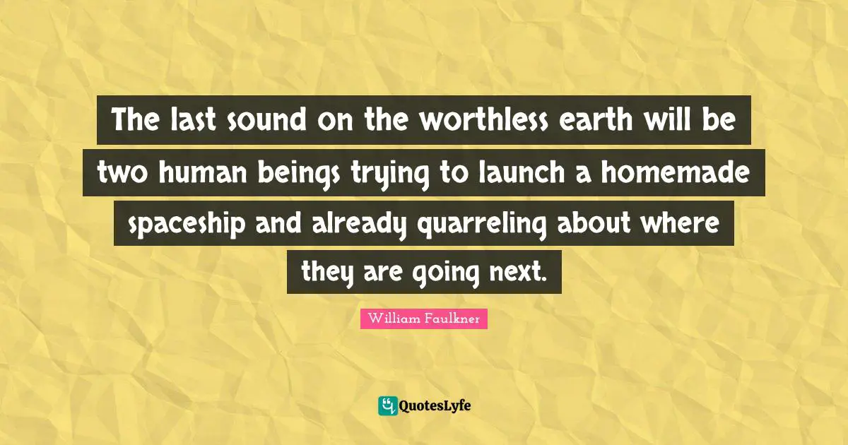 Worthless Quotes: "The last sound on the worthless earth will be two human beings trying to launch a homemade spaceship and already quarreling about where they are going next."