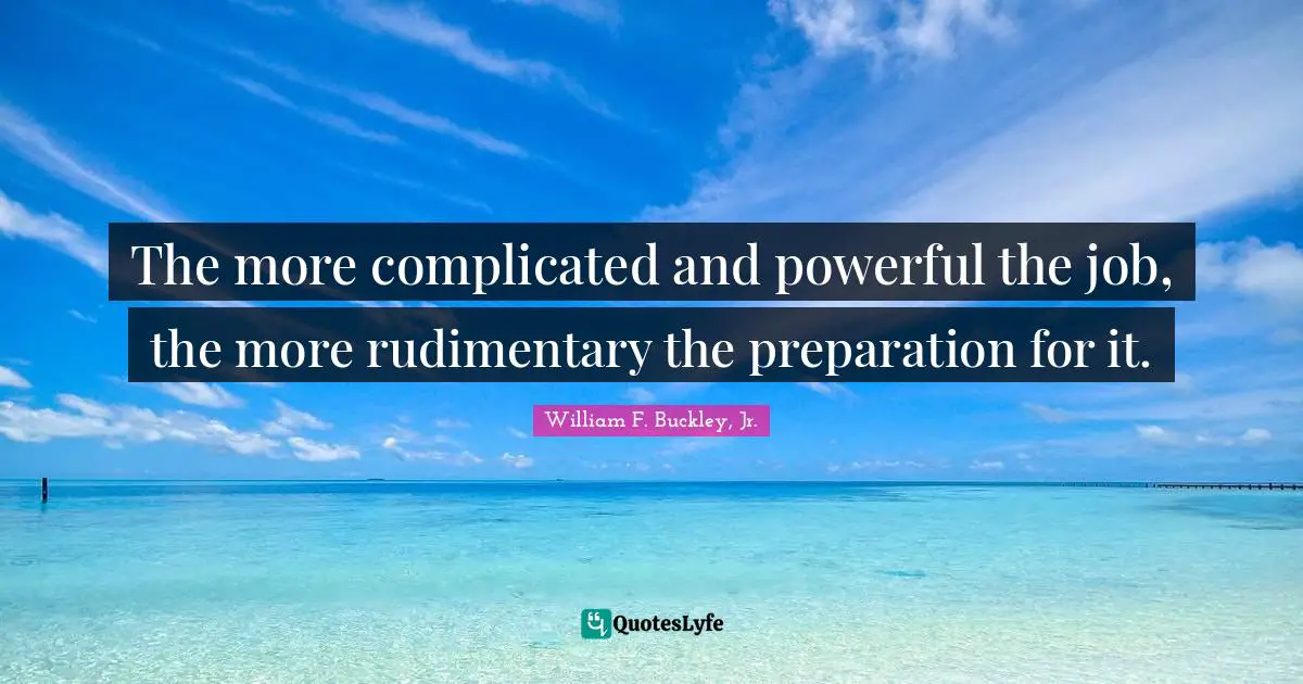 The more complicated and powerful the job, the more rudimentary the preparation for it.