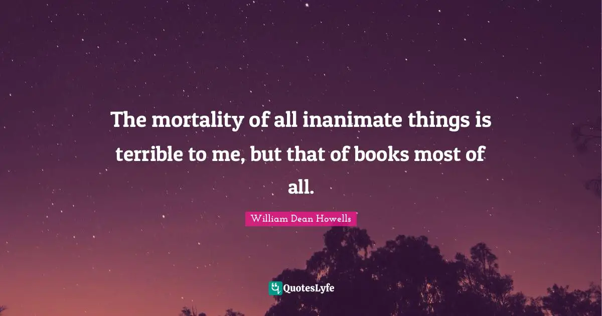 The mortality of all inanimate things is terrible to me, but that of books most of all.