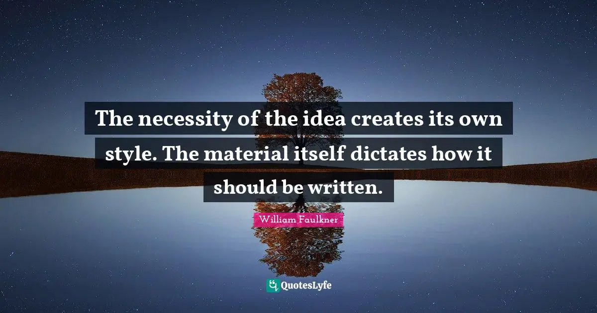 The necessity of the idea creates its own style. The material itself dictates how it should be written.