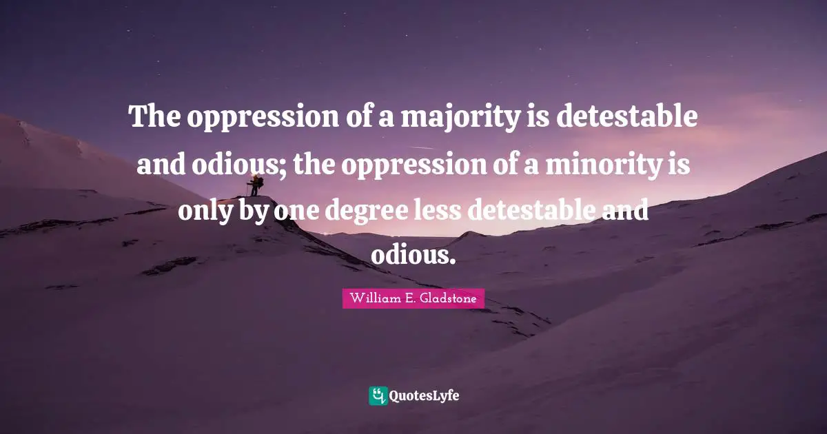 The oppression of a majority is detestable and odious; the oppression of a minority is only by one degree less detestable and odious.