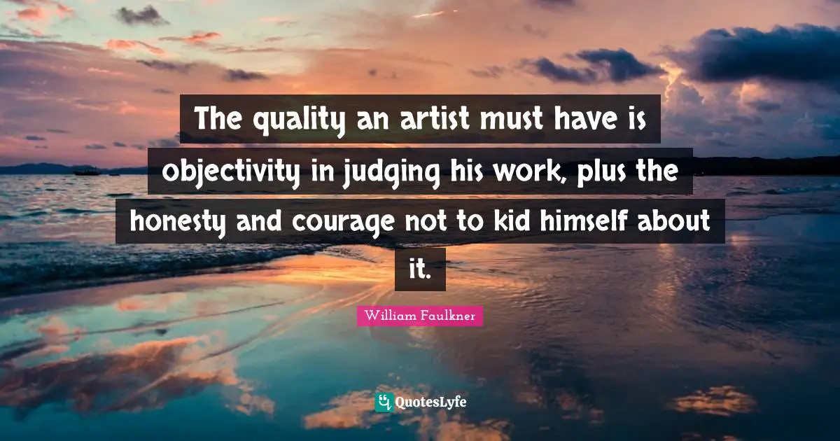 Objectivity Quotes: "The quality an artist must have is objectivity in judging his work, plus the honesty and courage not to kid himself about it."